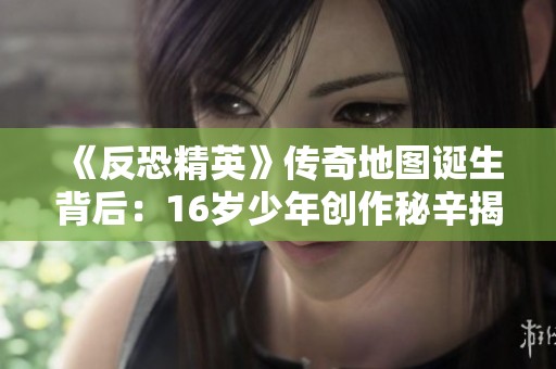 《反恐精英》传奇地图诞生背后：16岁少年创作秘辛揭秘