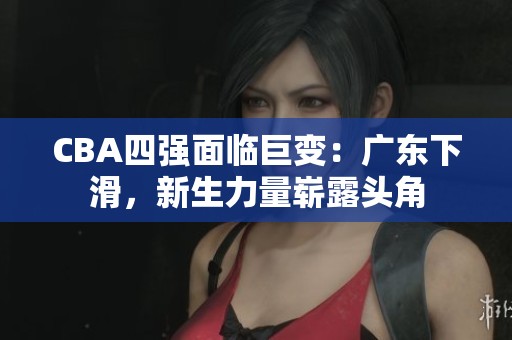CBA四强面临巨变：广东下滑，新生力量崭露头角