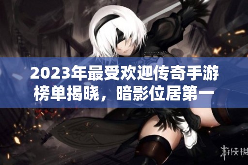 2023年最受欢迎传奇手游榜单揭晓，暗影位居第一