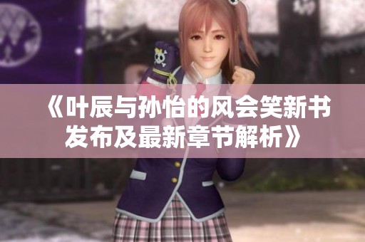 《叶辰与孙怡的风会笑新书发布及最新章节解析》