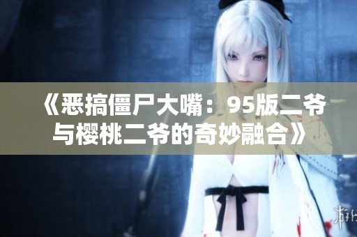 《恶搞僵尸大嘴：95版二爷与樱桃二爷的奇妙融合》
