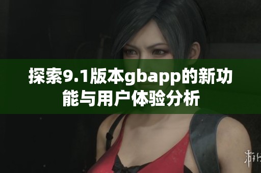 探索9.1版本gbapp的新功能与用户体验分析