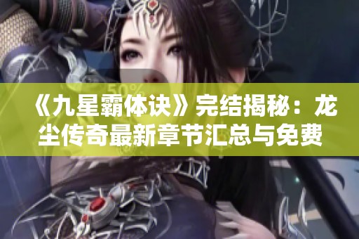 《九星霸体诀》完结揭秘：龙尘传奇最新章节汇总与免费阅读指南