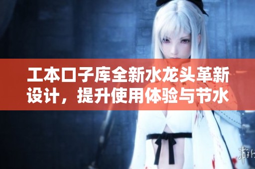 工本口子库全新水龙头革新设计，提升使用体验与节水效果
