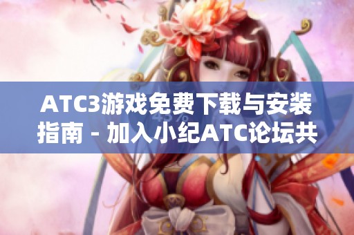 ATC3游戏免费下载与安装指南 - 加入小纪ATC论坛共同讨论