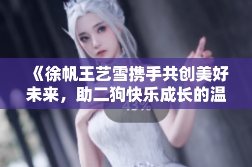 《徐帆王艺雪携手共创美好未来，助二狗快乐成长的温馨故事》