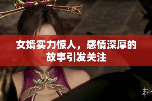 女婿实力惊人，感情深厚的故事引发关注