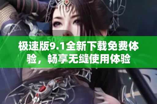 极速版9.1全新下载免费体验，畅享无缝使用体验