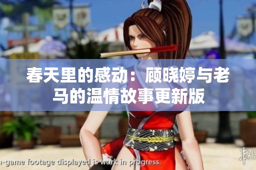 春天里的感动：顾晓婷与老马的温情故事更新版