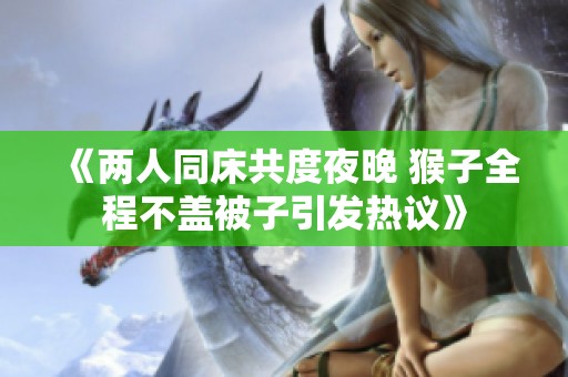 《两人同床共度夜晚 猴子全程不盖被子引发热议》