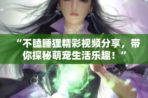 “不瞌睡狸精彩视频分享，带你探秘萌宠生活乐趣！”