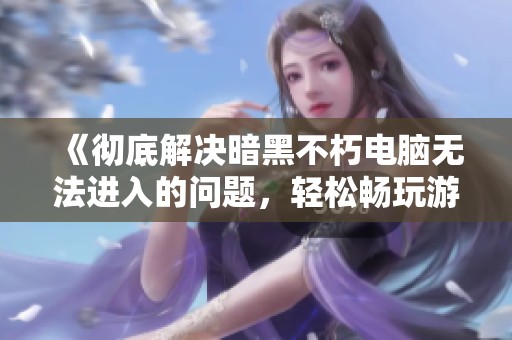 《彻底解决暗黑不朽电脑无法进入的问题，轻松畅玩游戏》