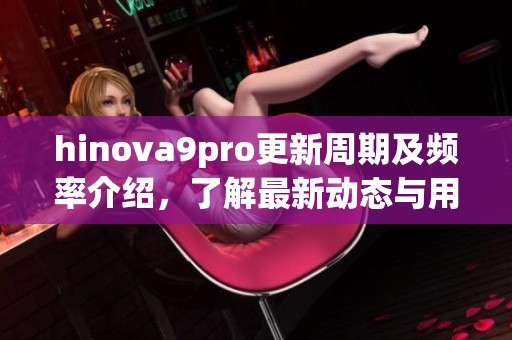 hinova9pro更新周期及频率介绍，了解最新动态与用户体验