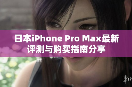 日本iPhone Pro Max最新评测与购买指南分享