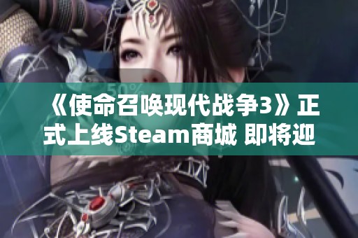 《使命召唤现代战争3》正式上线Steam商城 即将迎来抢先体验热潮