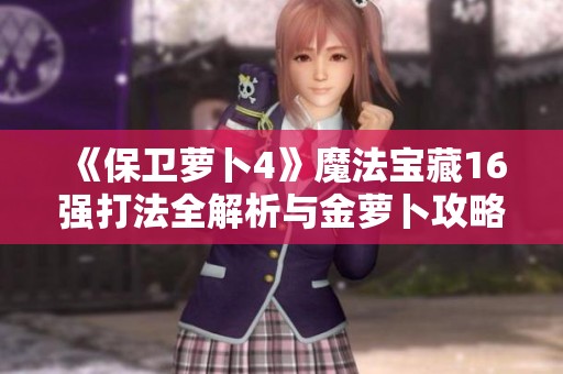 《保卫萝卜4》魔法宝藏16强打法全解析与金萝卜攻略指南