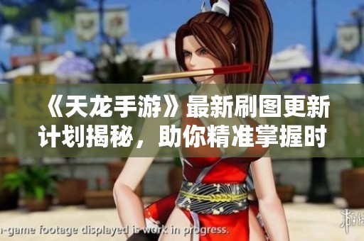 《天龙手游》最新刷图更新计划揭秘，助你精准掌握时间安排！