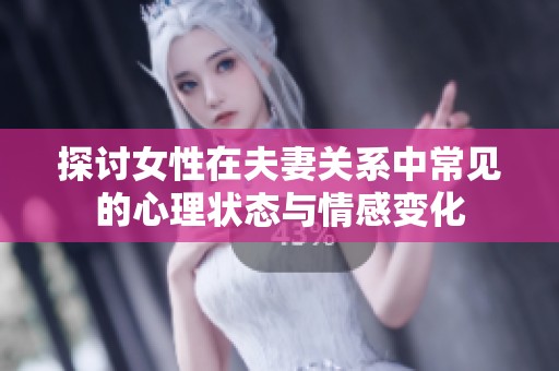 探讨女性在夫妻关系中常见的心理状态与情感变化