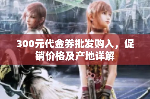 300元代金券批发购入，促销价格及产地详解
