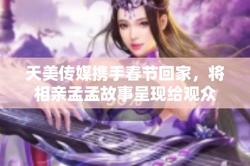 天美传媒携手春节回家，将相亲孟孟故事呈现给观众