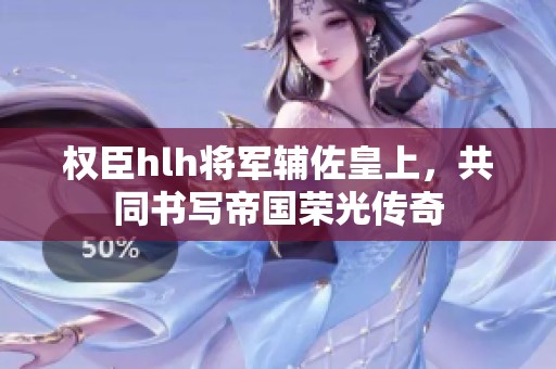 权臣hlh将军辅佐皇上，共同书写帝国荣光传奇