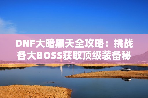 DNF大暗黑天全攻略：挑战各大BOSS获取顶级装备秘籍
