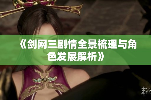 《剑网三剧情全景梳理与角色发展解析》