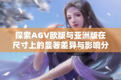 探索AGV欧版与亚洲版在尺寸上的显著差异与影响分析