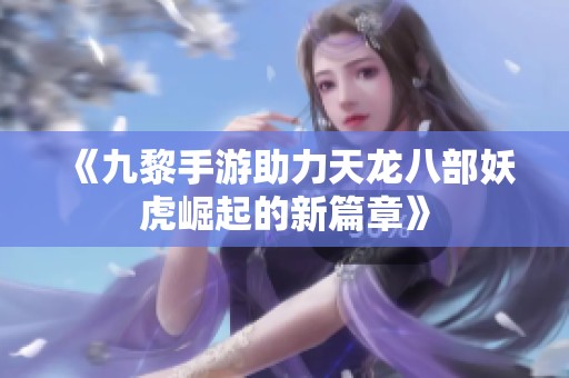《九黎手游助力天龙八部妖虎崛起的新篇章》