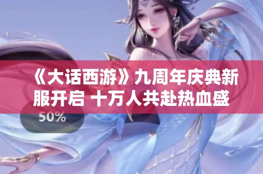 《大话西游》九周年庆典新服开启 十万人共赴热血盛典！