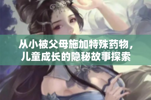 从小被父母施加特殊药物，儿童成长的隐秘故事探索