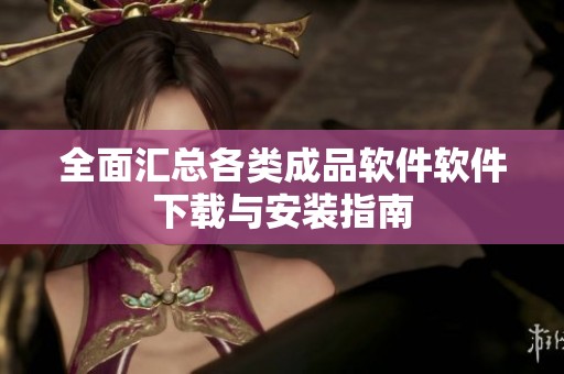 全面汇总各类成品软件软件下载与安装指南