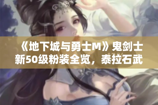 《地下城与勇士M》鬼剑士新50级粉装全览，泰拉石武器惊艳登场