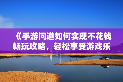 《手游问道如何实现不花钱畅玩攻略，轻松享受游戏乐趣》