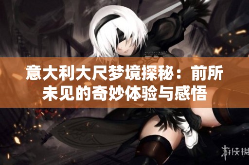 意大利大尺梦境探秘：前所未见的奇妙体验与感悟