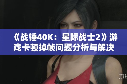 《战锤40K：星际战士2》游戏卡顿掉帧问题分析与解决方案