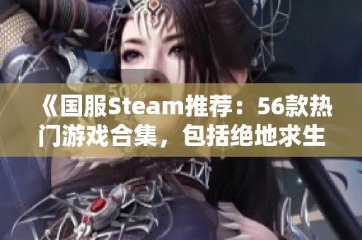 《国服Steam推荐：56款热门游戏合集，包括绝地求生与永劫无间》