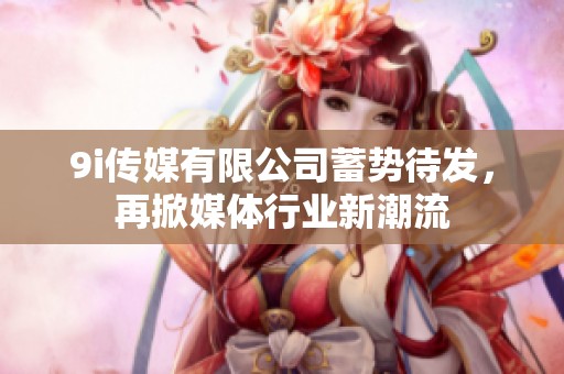 9i传媒有限公司蓄势待发，再掀媒体行业新潮流