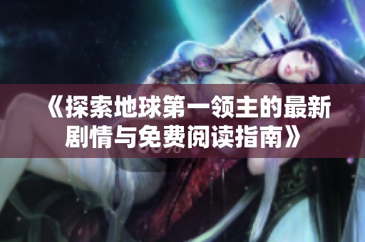 《探索地球第一领主的最新剧情与免费阅读指南》