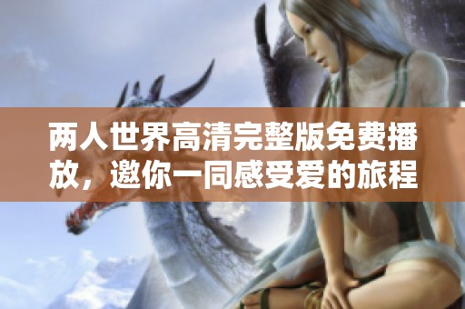 两人世界高清完整版免费播放，邀你一同感受爱的旅程