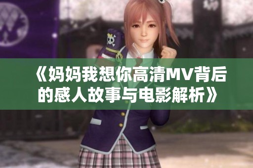 《妈妈我想你高清MV背后的感人故事与电影解析》