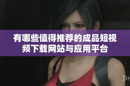 有哪些值得推荐的成品短视频下载网站与应用平台