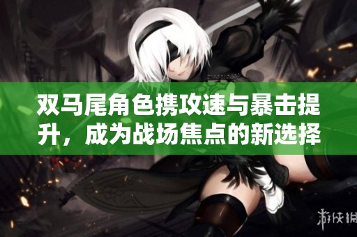 双马尾角色携攻速与暴击提升，成为战场焦点的新选择