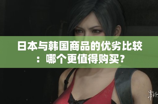 日本与韩国商品的优劣比较：哪个更值得购买？