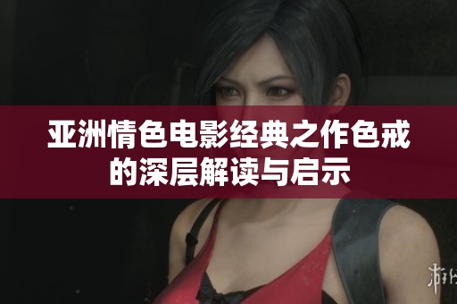 亚洲情色电影经典之作色戒的深层解读与启示