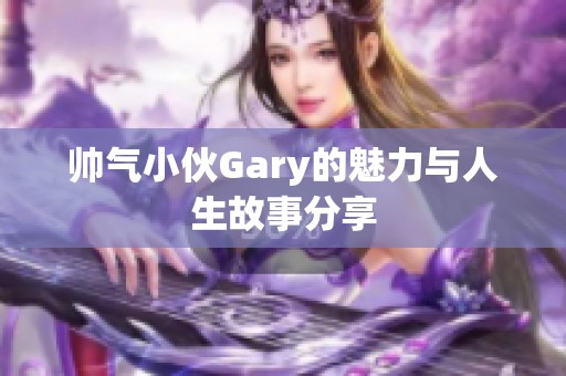 帅气小伙Gary的魅力与人生故事分享