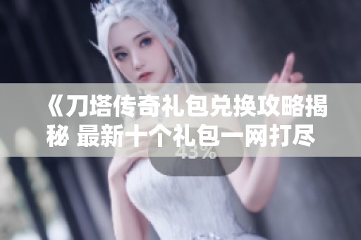 《刀塔传奇礼包兑换攻略揭秘 最新十个礼包一网打尽》