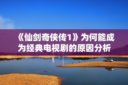 《仙剑奇侠传1》为何能成为经典电视剧的原因分析