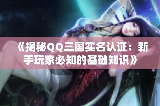 《揭秘QQ三国实名认证：新手玩家必知的基础知识》