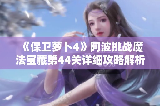 《保卫萝卜4》阿波挑战魔法宝藏第44关详细攻略解析